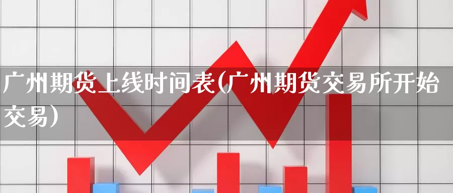 广州期货上线时间表(广州期货交易所开始交易)
