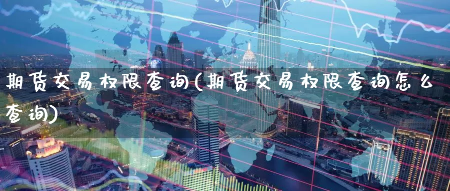 期货交易权限查询(期货交易权限查询怎么查询)