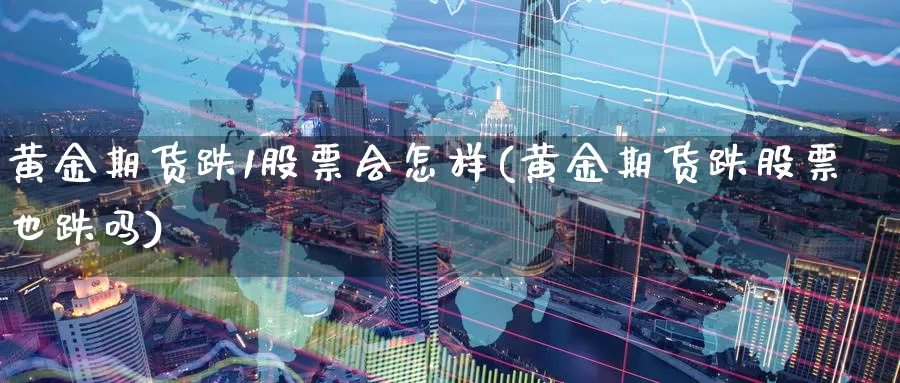 黄金期货跌1股票会怎样(黄金期货跌股票也跌吗)
