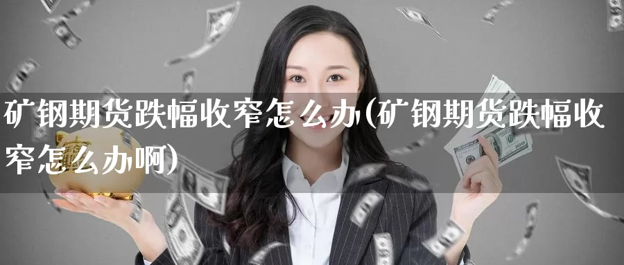 矿钢期货跌幅收窄怎么办(矿钢期货跌幅收窄怎么办啊)