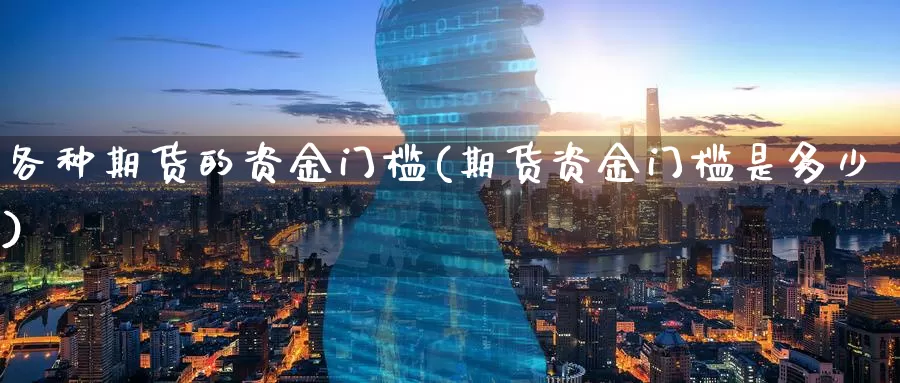 各种期货的资金门槛(期货资金门槛是多少)