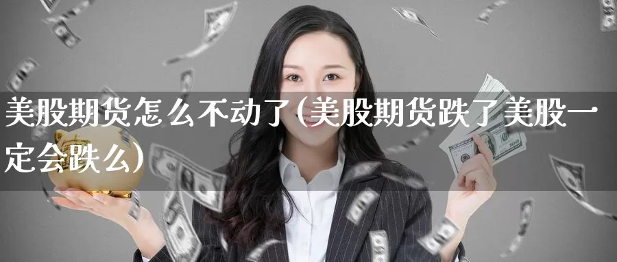 美股期货怎么不动了(美股期货跌了美股一定会跌么)