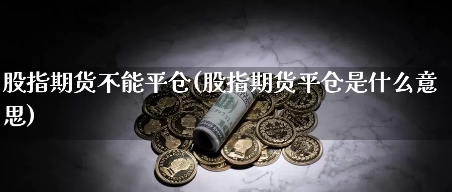 股指期货不能平仓(股指期货平仓是什么意思)