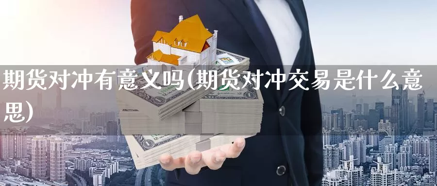 期货对冲有意义吗(期货对冲交易是什么意思)
