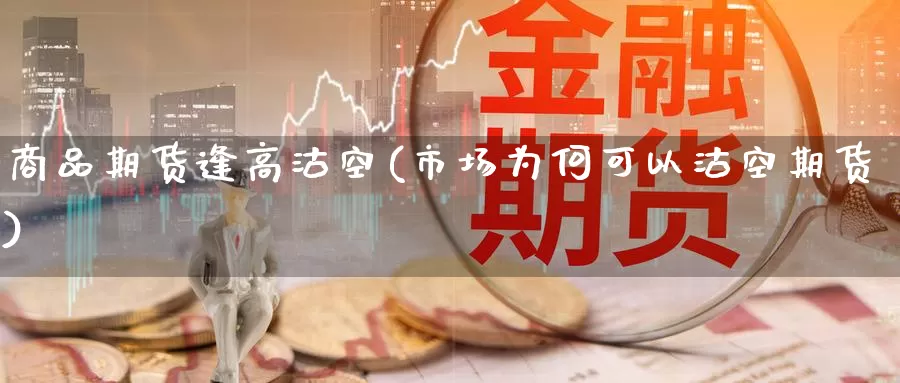 商品期货逢高沽空(市场为何可以沽空期货)