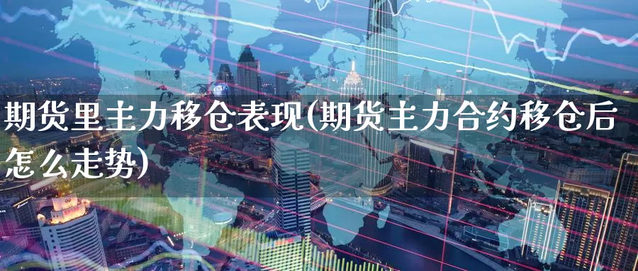 期货里主力移仓表现(期货主力合约移仓后怎么走势)