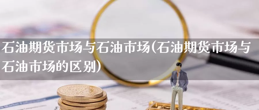 石油期货市场与石油市场(石油期货市场与石油市场的区别)