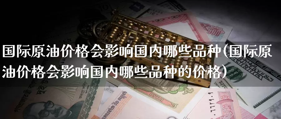 国际原油价格会影响国内哪些品种(国际原油价格会影响国内哪些品种的价格)