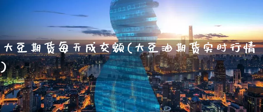 大豆期货每天成交额(大豆油期货实时行情)