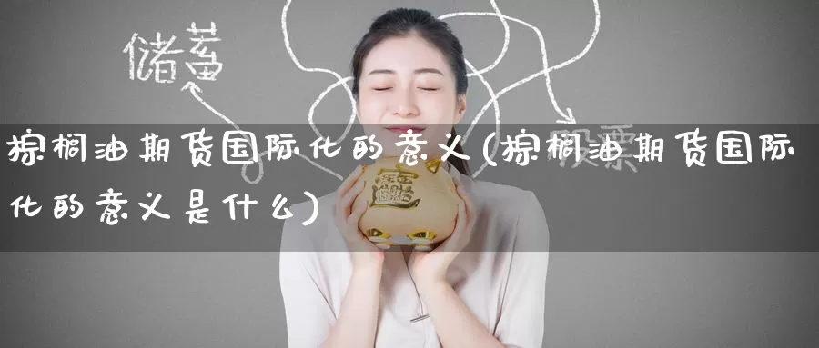 棕榈油期货国际化的意义(棕榈油期货国际化的意义是什么)