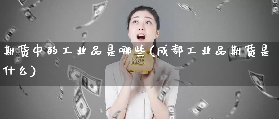 期货中的工业品是哪些(成都工业品期货是什么)