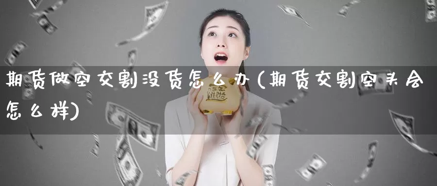 期货做空交割没货怎么办(期货交割空头会怎么样)