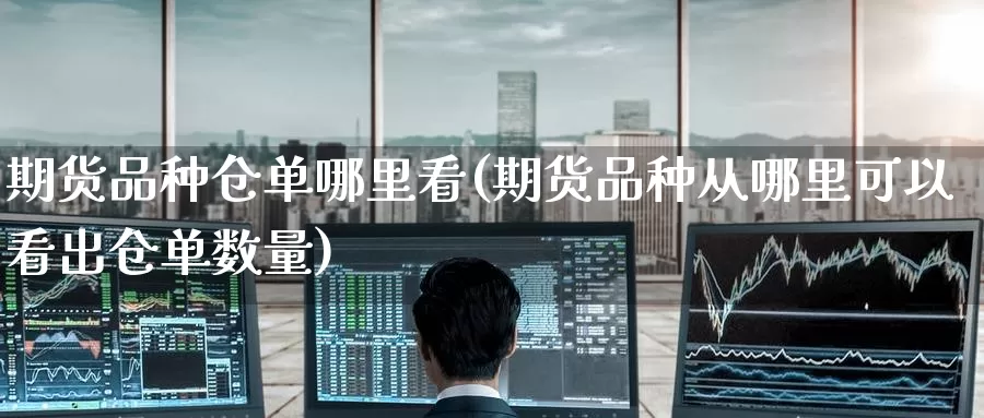期货品种仓单哪里看(期货品种从哪里可以看出仓单数量)