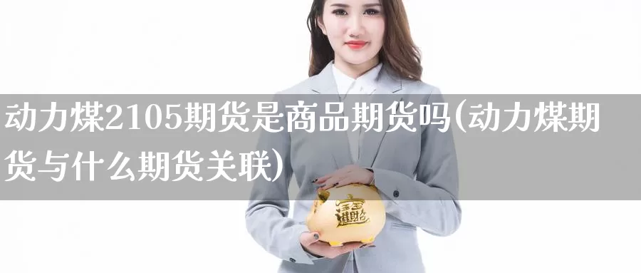 动力煤2105期货是商品期货吗(动力煤期货与什么期货关联)