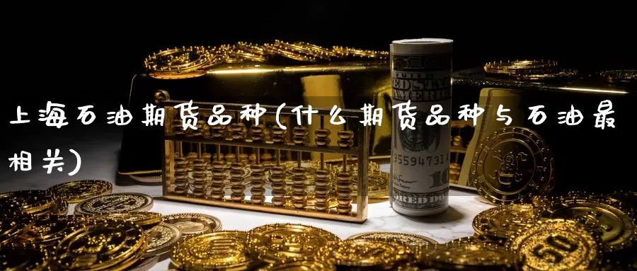 上海石油期货品种(什么期货品种与石油最相关)