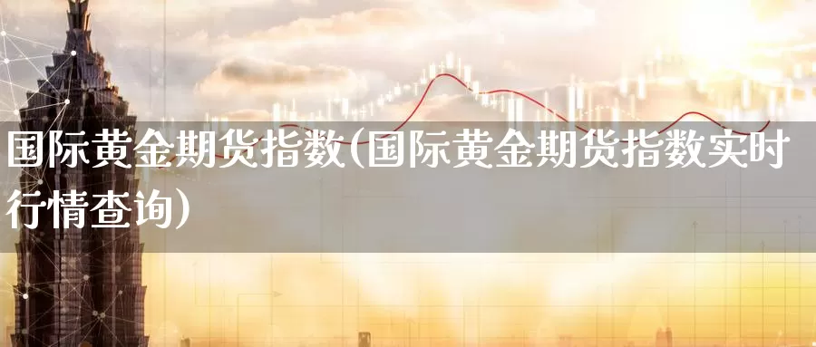 国际黄金期货指数(国际黄金期货指数实时行情查询)