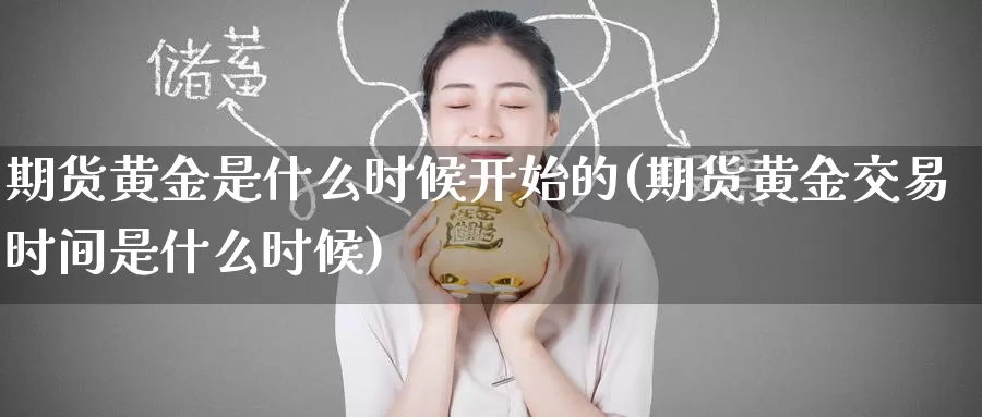 期货黄金是什么时候开始的(期货黄金交易时间是什么时候)