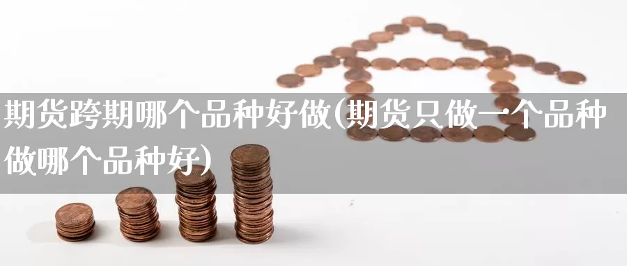 期货跨期哪个品种好做(期货只做一个品种做哪个品种好)