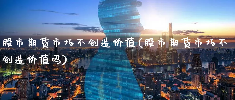 股市期货市场不创造价值(股市期货市场不创造价值吗)