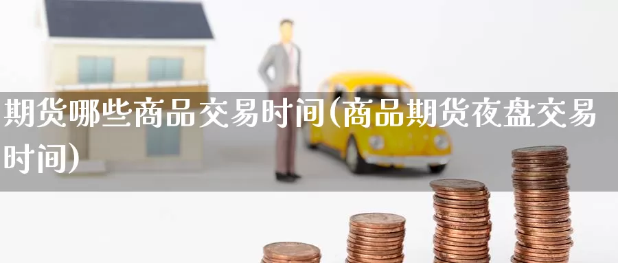 期货哪些商品交易时间(商品期货夜盘交易时间)