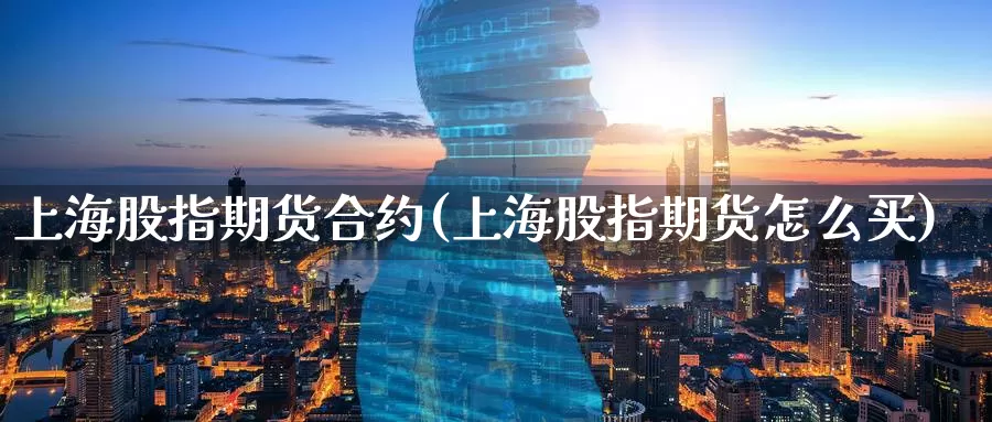上海股指期货合约(上海股指期货怎么买)