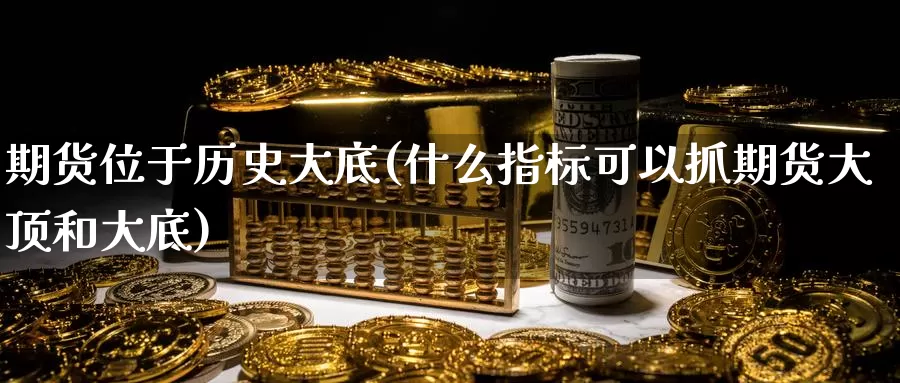 期货位于历史大底(什么指标可以抓期货大顶和大底)