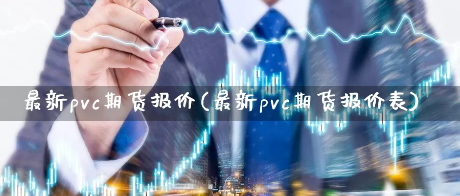 最新pvc期货报价(最新pvc期货报价表)