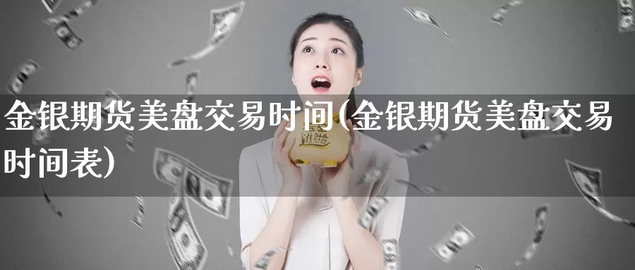 金银期货美盘交易时间(金银期货美盘交易时间表)