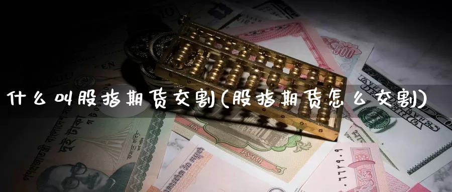 什么叫股指期货交割(股指期货怎么交割)