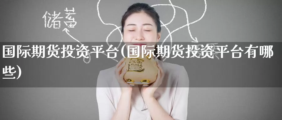 国际期货投资平台(国际期货投资平台有哪些)
