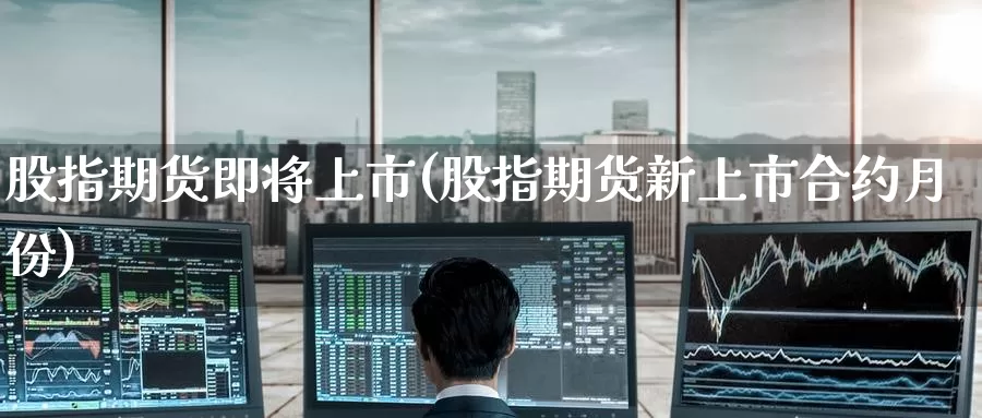 股指期货即将上市(股指期货新上市合约月份)