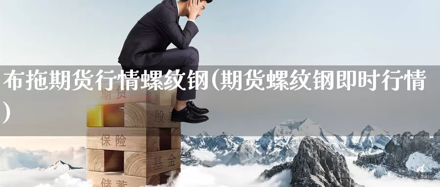 布拖期货行情螺纹钢(期货螺纹钢即时行情)