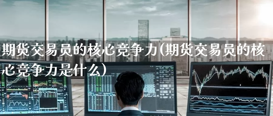 期货交易员的核心竞争力(期货交易员的核心竞争力是什么)