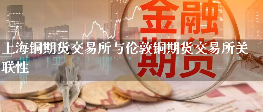 上海铜期货交易所与伦敦铜期货交易所关联性