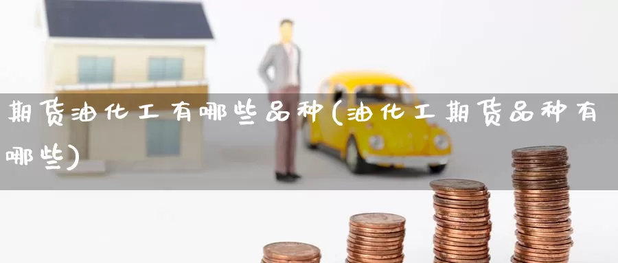 期货油化工有哪些品种(油化工期货品种有哪些)