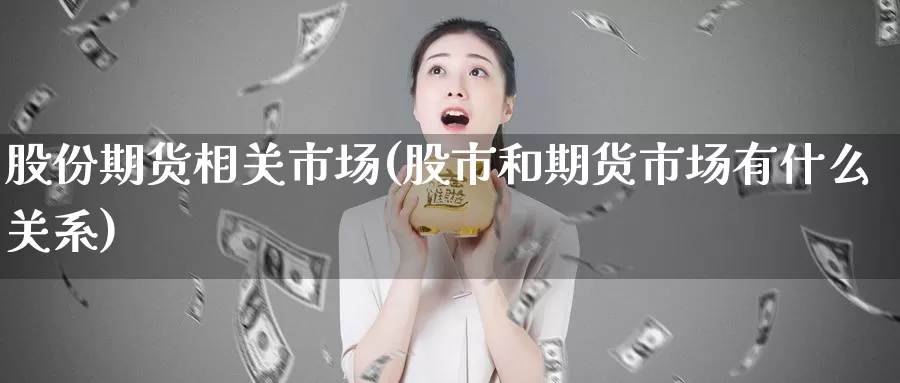 股份期货相关市场(股市和期货市场有什么关系)