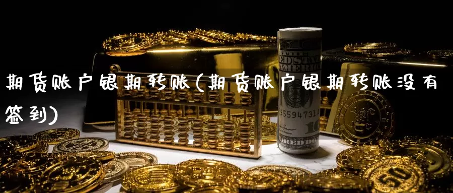 期货账户银期转账(期货账户银期转账没有签到)