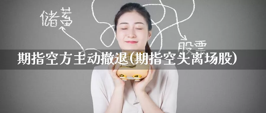 期指空方主动撤退(期指空头离场股)