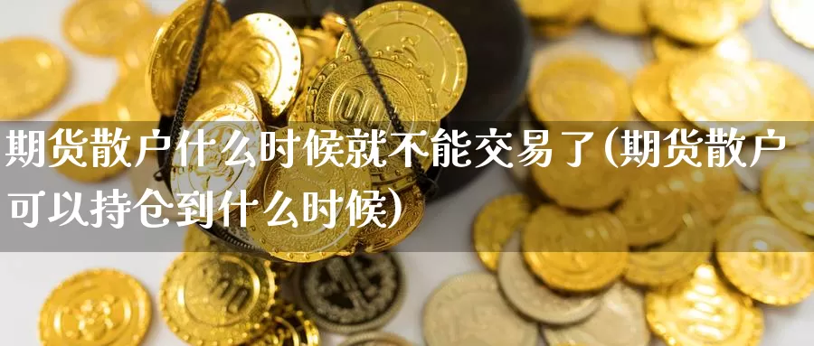 期货散户什么时候就不能交易了(期货散户可以持仓到什么时候)