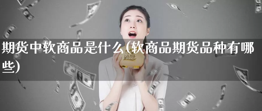 期货中软商品是什么(软商品期货品种有哪些)