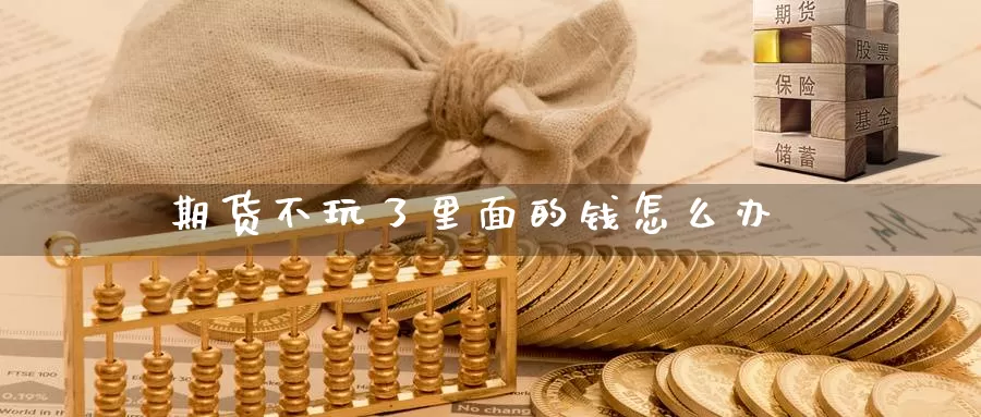 期货不玩了里面的钱怎么办