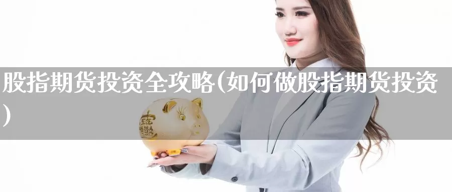 股指期货投资全攻略(如何做股指期货投资)
