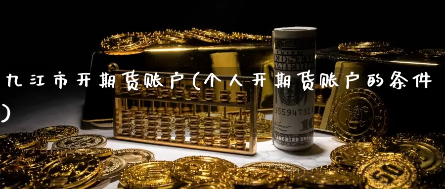 九江市开期货账户(个人开期货账户的条件)