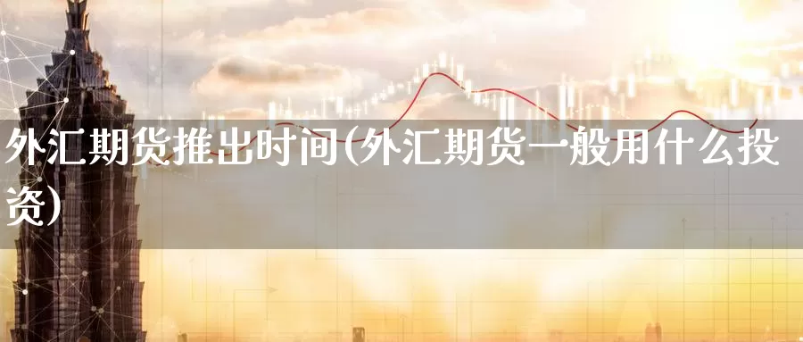 外汇期货推出时间(外汇期货一般用什么投资)
