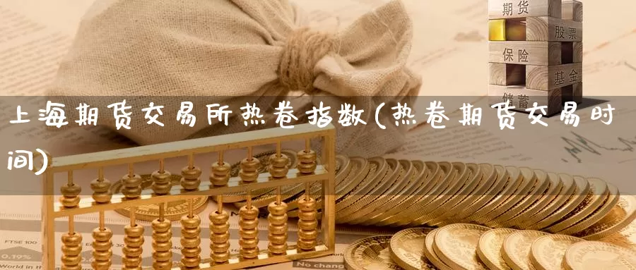 上海期货交易所热卷指数(热卷期货交易时间)