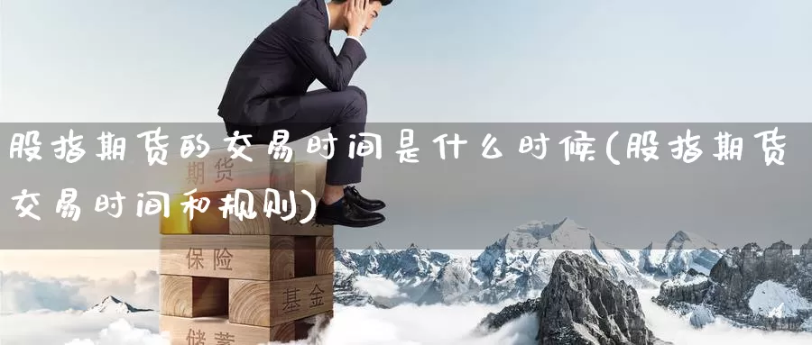 股指期货的交易时间是什么时候(股指期货交易时间和规则)