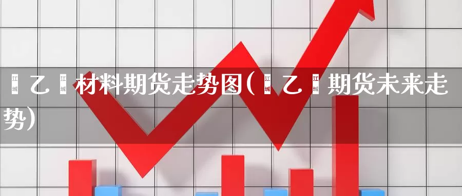 苯乙烯材料期货走势图(苯乙烯期货未来走势)