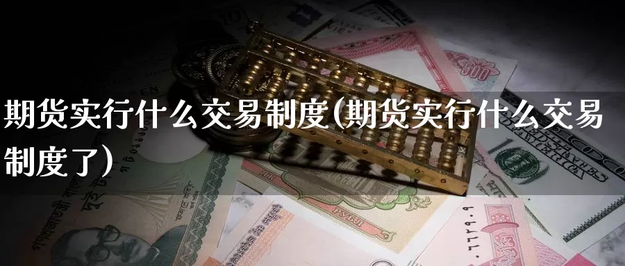 期货实行什么交易制度(期货实行什么交易制度了)