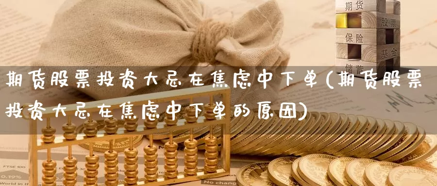 期货股票投资大忌在焦虑中下单(期货股票投资大忌在焦虑中下单的原因)