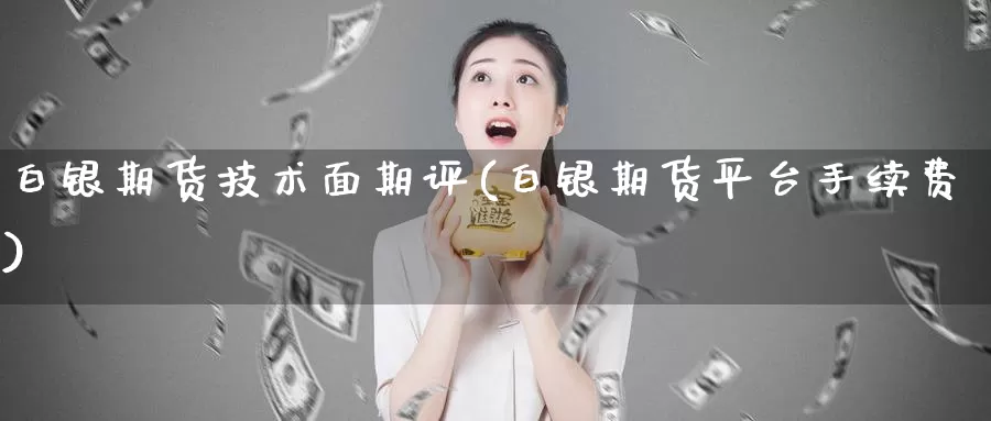 白银期货技术面期评(白银期货平台手续费)